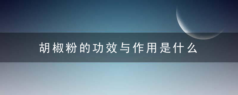 胡椒粉的功效与作用是什么 白胡椒粉与黑胡椒粉有什么区别呢